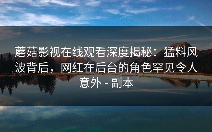 蘑菇影视在线观看深度揭秘:猛料风波背后,网红在后台的角色罕见令人意外 - 副本 蘑菇影视在线观看深度揭秘:猛料风波背后,网红在后台的角色罕见令人意外 - 副本