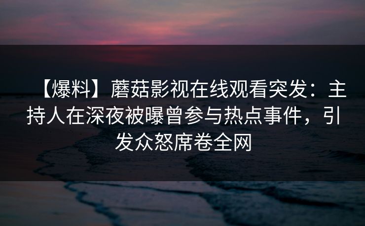【爆料】蘑菇影视在线观看突发：主持人在深夜被曝曾参与热点事件，引发众怒席卷全网