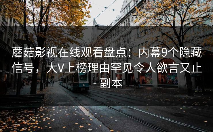 蘑菇影视在线观看盘点:内幕9个隐藏信号,大V上榜理由罕见令人欲言又止 - 副本 蘑菇影视在线观看盘点:内幕9个隐藏信号,大V上榜理由罕见令人欲言又止 - 副本