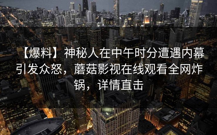 【爆料】神秘人在中午时分遭遇内幕 引发众怒，蘑菇影视在线观看全网炸锅，详情直击