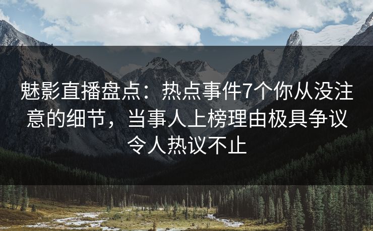 魅影直播盘点：热点事件7个你从没注意的细节，当事人上榜理由极具争议令人热议不止