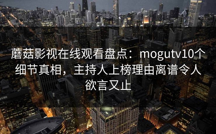 蘑菇影视在线观看盘点：mogutv10个细节真相，主持人上榜理由离谱令人欲言又止
