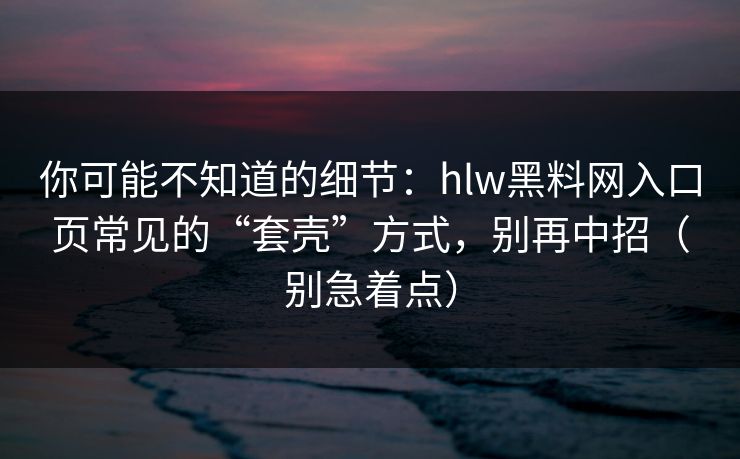 你可能不知道的细节：hlw黑料网入口页常见的“套壳”方式，别再中招（别急着点）