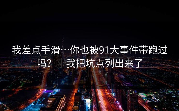 我差点手滑…你也被91大事件带跑过吗？｜我把坑点列出来了