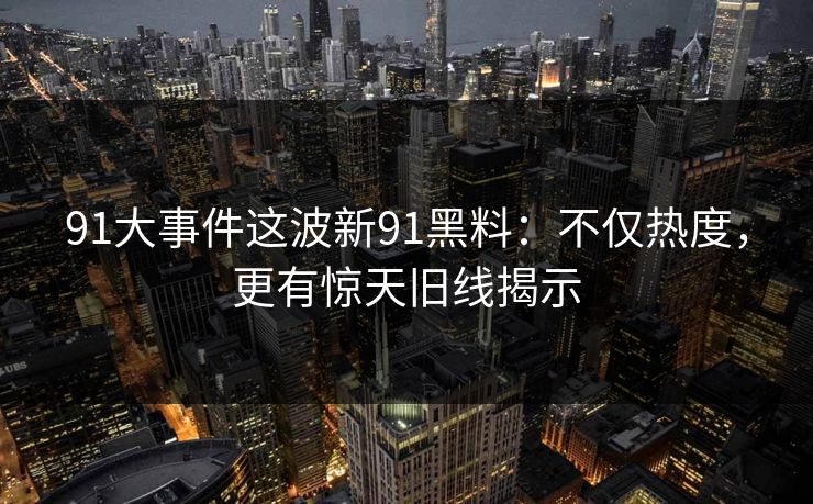 91大事件这波新91黑料:不仅热度,更有惊天旧线揭示 91大事件这波新91黑料:不仅热度,更有惊天旧线揭示