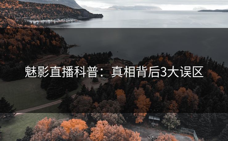 魅影直播科普：真相背后3大误区