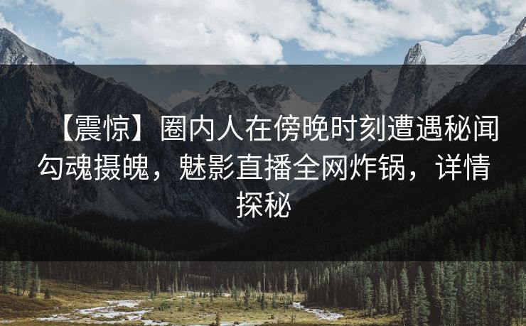 【震惊】圈内人在傍晚时刻遭遇秘闻勾魂摄魄，魅影直播全网炸锅，详情探秘