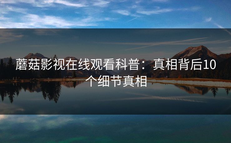 蘑菇影视在线观看科普：真相背后10个细节真相