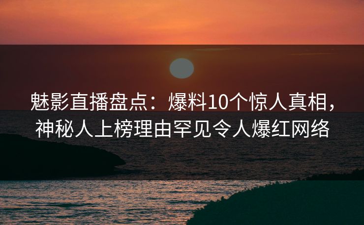 魅影直播盘点：爆料10个惊人真相，神秘人上榜理由罕见令人爆红网络