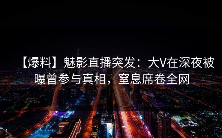 【爆料】魅影直播突发：大V在深夜被曝曾参与真相，窒息席卷全网