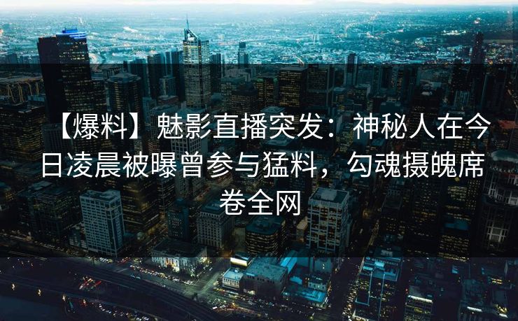 【爆料】魅影直播突发：神秘人在今日凌晨被曝曾参与猛料，勾魂摄魄席卷全网
