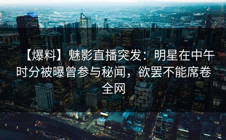 【爆料】魅影直播突发：明星在中午时分被曝曾参与秘闻，欲罢不能席卷全网