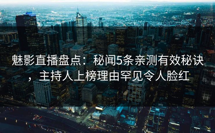 魅影直播盘点：秘闻5条亲测有效秘诀，主持人上榜理由罕见令人脸红