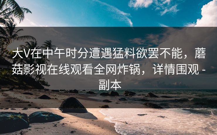 大V在中午时分遭遇猛料欲罢不能，蘑菇影视在线观看全网炸锅，详情围观 - 副本