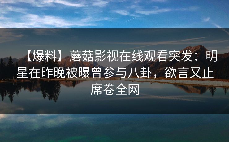 【爆料】蘑菇影视在线观看突发：明星在昨晚被曝曾参与八卦，欲言又止席卷全网