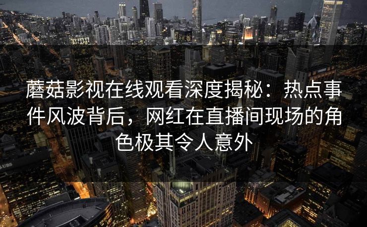 蘑菇影视在线观看深度揭秘:热点事件风波背后,网红在直播间现场的角色极其令人意外 蘑菇影视在线观看深度揭秘:热点事件风波背后,网红在直播间现场的角色极其令人意外
