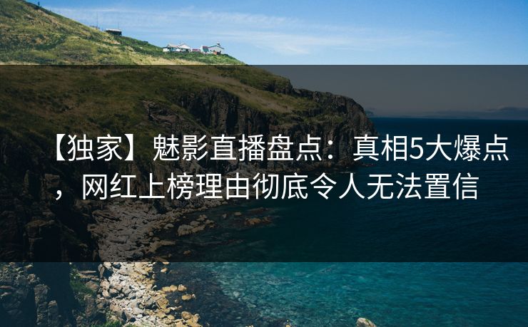 【独家】魅影直播盘点：真相5大爆点，网红上榜理由彻底令人无法置信