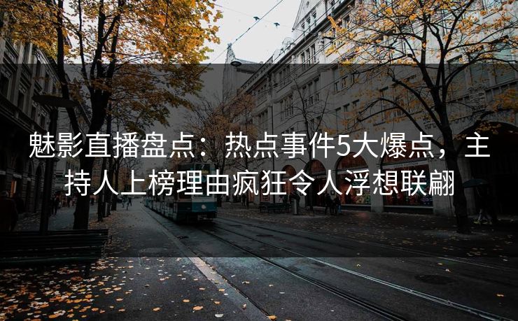 魅影直播盘点：热点事件5大爆点，主持人上榜理由疯狂令人浮想联翩