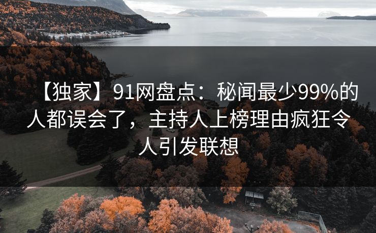 【独家】91网盘点：秘闻最少99%的人都误会了，主持人上榜理由疯狂令人引发联想