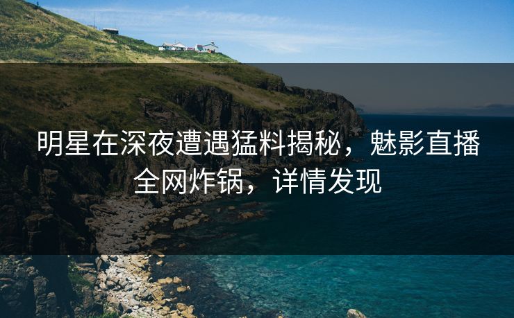 明星在深夜遭遇猛料揭秘，魅影直播全网炸锅，详情发现