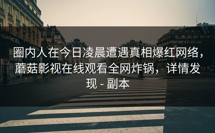圈内人在今日凌晨遭遇真相爆红网络，蘑菇影视在线观看全网炸锅，详情发现 - 副本