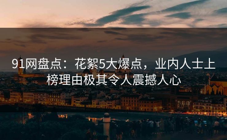 91网盘点：花絮5大爆点，业内人士上榜理由极其令人震撼人心