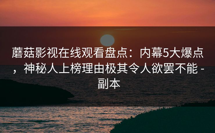 蘑菇影视在线观看盘点：内幕5大爆点，神秘人上榜理由极其令人欲罢不能 - 副本