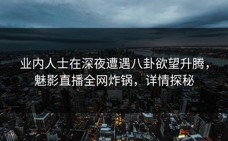 业内人士在深夜遭遇八卦欲望升腾，魅影直播全网炸锅，详情探秘