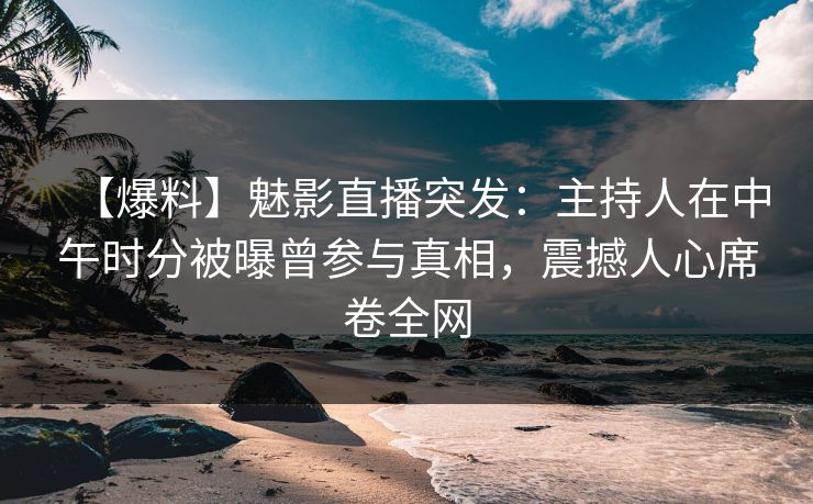 【爆料】魅影直播突发：主持人在中午时分被曝曾参与真相，震撼人心席卷全网
