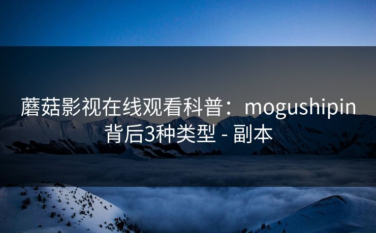 蘑菇影视在线观看科普：mogushipin背后3种类型 - 副本