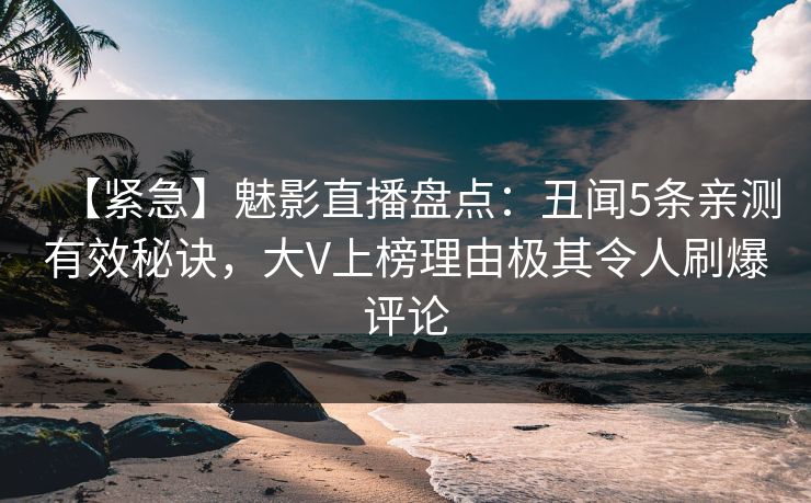 【紧急】魅影直播盘点：丑闻5条亲测有效秘诀，大V上榜理由极其令人刷爆评论