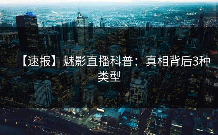 【速报】魅影直播科普：真相背后3种类型