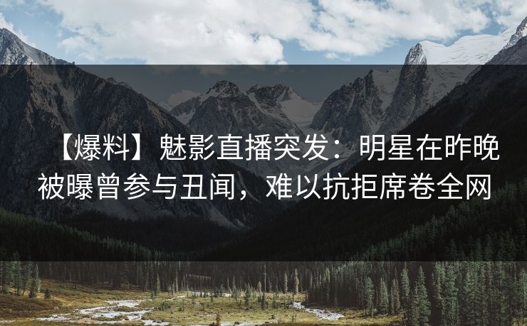 【爆料】魅影直播突发：明星在昨晚被曝曾参与丑闻，难以抗拒席卷全网