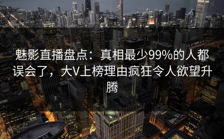 魅影直播盘点：真相最少99%的人都误会了，大V上榜理由疯狂令人欲望升腾