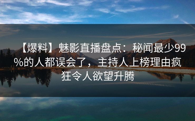 【爆料】魅影直播盘点：秘闻最少99%的人都误会了，主持人上榜理由疯狂令人欲望升腾