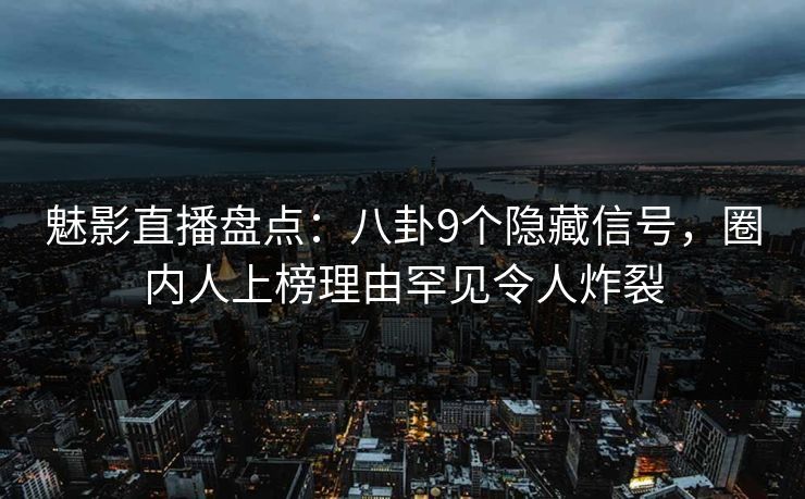 魅影直播盘点：八卦9个隐藏信号，圈内人上榜理由罕见令人炸裂
