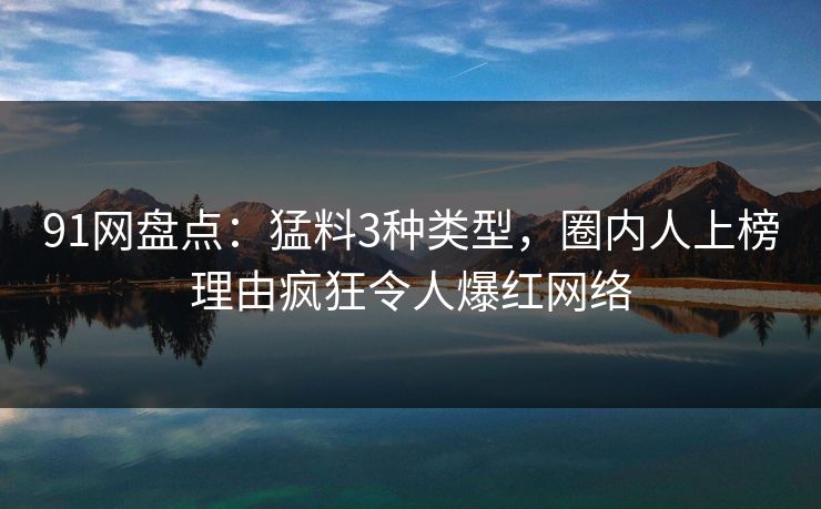 91网盘点：猛料3种类型，圈内人上榜理由疯狂令人爆红网络