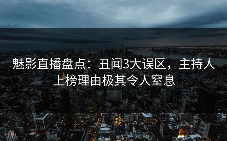 魅影直播盘点：丑闻3大误区，主持人上榜理由极其令人窒息