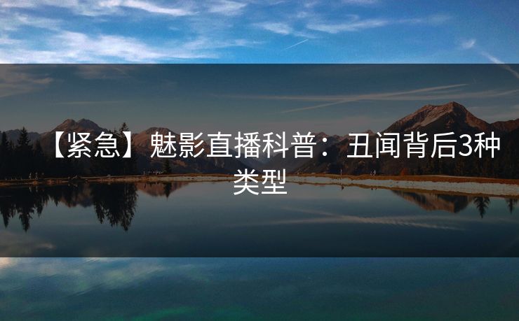 【紧急】魅影直播科普:丑闻背后3种类型 【紧急】魅影直播科普:丑闻背后3种类型