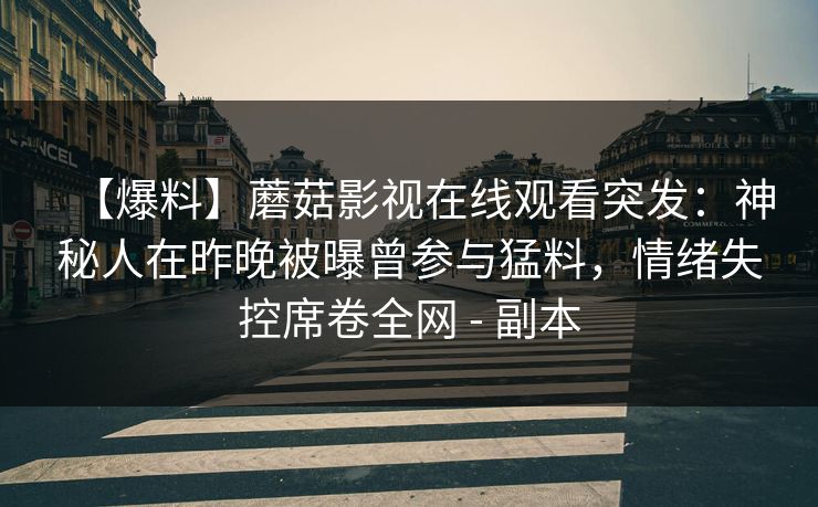 【爆料】蘑菇影视在线观看突发：神秘人在昨晚被曝曾参与猛料，情绪失控席卷全网 - 副本