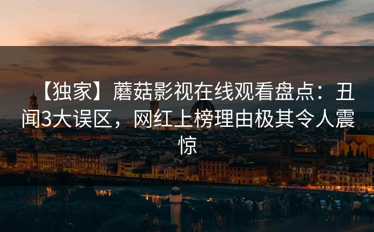 【独家】蘑菇影视在线观看盘点:丑闻3大误区,网红上榜理由极其令人震惊 【独家】蘑菇影视在线观看盘点:丑闻3大误区,网红上榜理由极其令人震惊