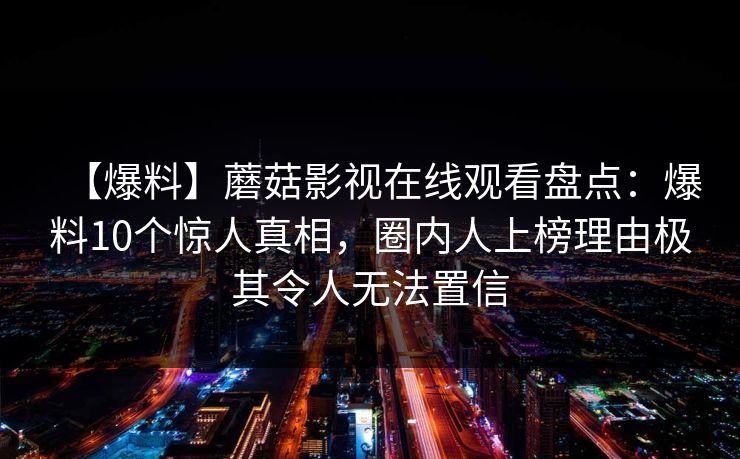 【爆料】蘑菇影视在线观看盘点：爆料10个惊人真相，圈内人上榜理由极其令人无法置信