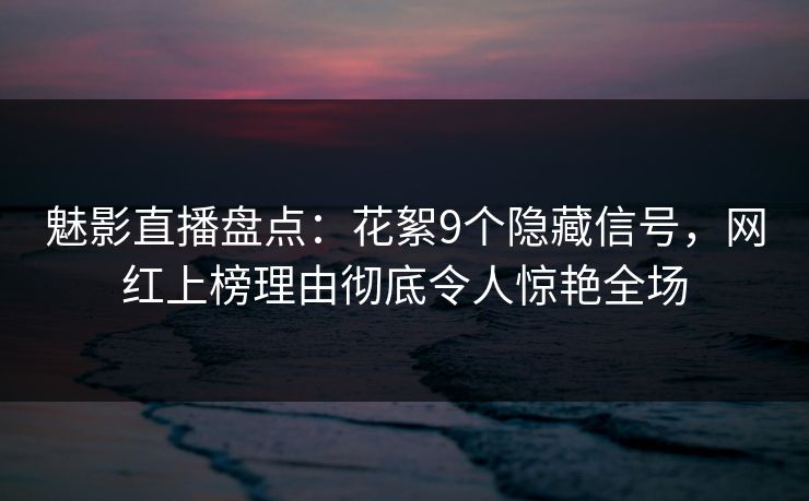 魅影直播盘点：花絮9个隐藏信号，网红上榜理由彻底令人惊艳全场