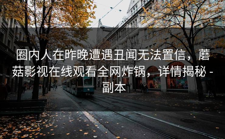 圈内人在昨晚遭遇丑闻无法置信，蘑菇影视在线观看全网炸锅，详情揭秘 - 副本