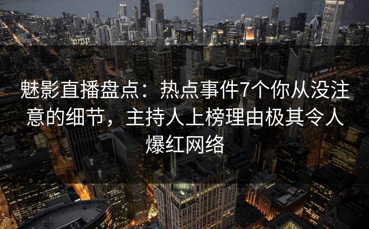 魅影直播盘点：热点事件7个你从没注意的细节，主持人上榜理由极其令人爆红网络