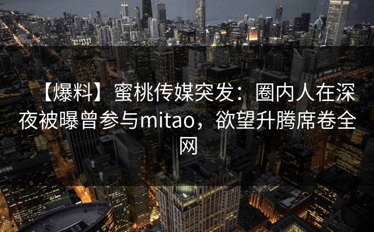 【爆料】蜜桃传媒突发：圈内人在深夜被曝曾参与mitao，欲望升腾席卷全网