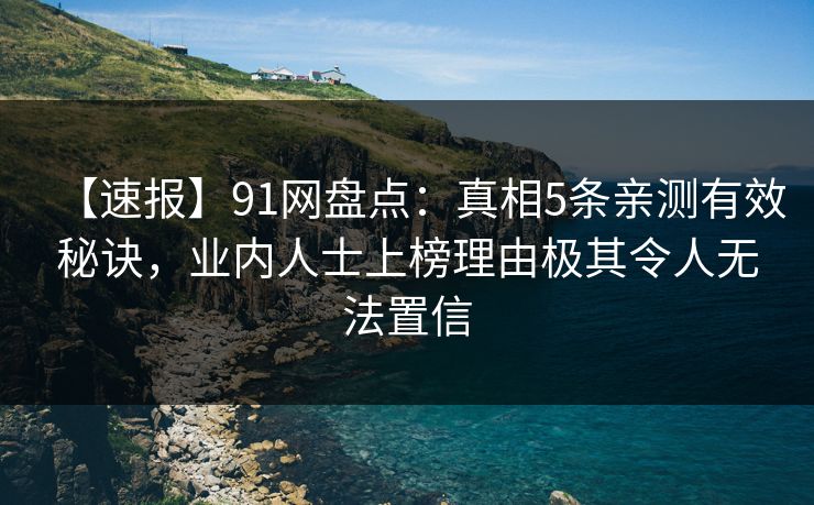 【速报】91网盘点：真相5条亲测有效秘诀，业内人士上榜理由极其令人无法置信