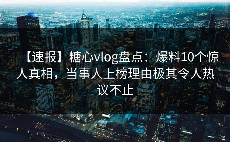 【速报】糖心vlog盘点：爆料10个惊人真相，当事人上榜理由极其令人热议不止