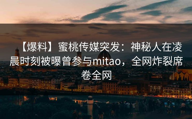【爆料】蜜桃传媒突发：神秘人在凌晨时刻被曝曾参与mitao，全网炸裂席卷全网