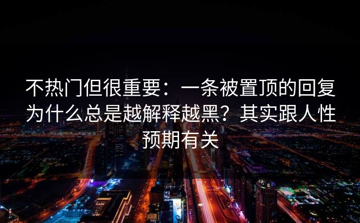 不热门但很重要:一条被置顶的回复为什么总是越解释越黑?其实跟人性预期有关 不热门但很重要:一条被置顶的回复为什么总是越解释越黑?其实跟人性预期有关